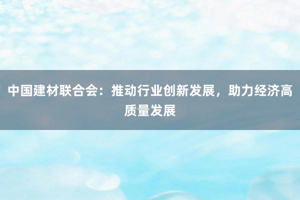 中国建材联合会：推动行业创新发展，助力经济高质量发展